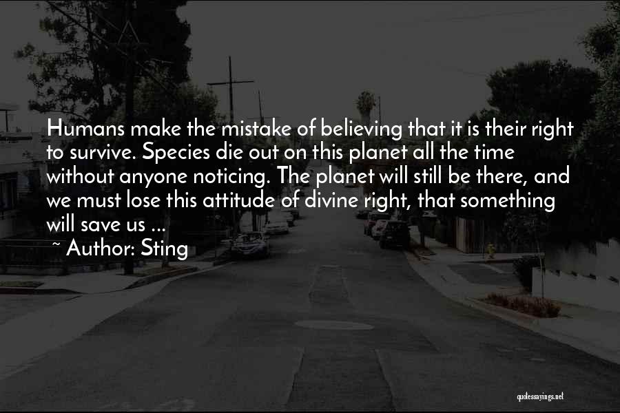 Sting Quotes: Humans Make The Mistake Of Believing That It Is Their Right To Survive. Species Die Out On This Planet All