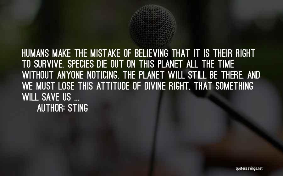 Sting Quotes: Humans Make The Mistake Of Believing That It Is Their Right To Survive. Species Die Out On This Planet All