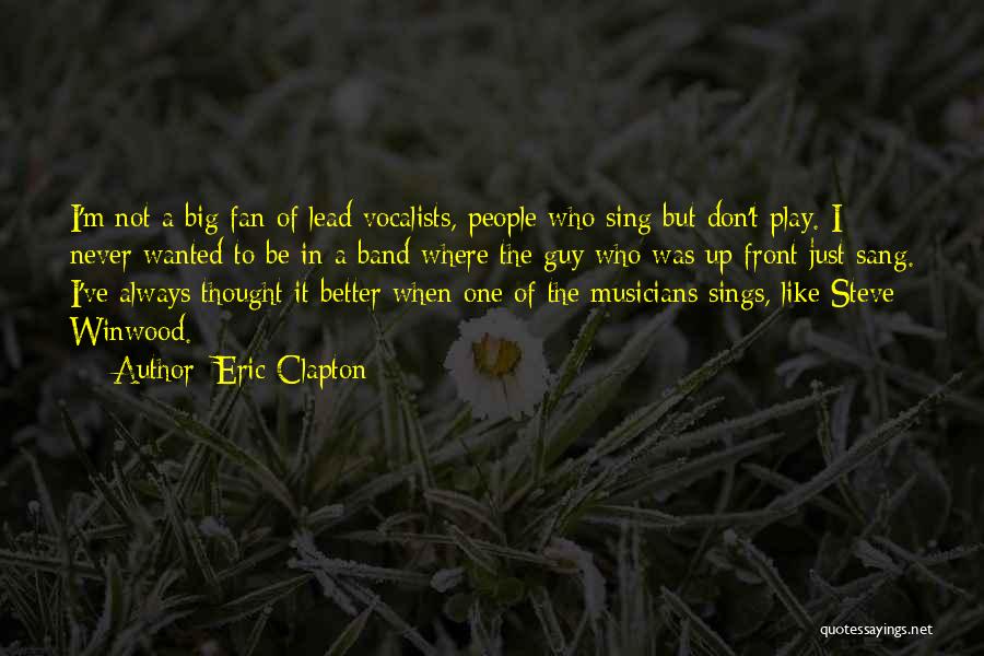 Eric Clapton Quotes: I'm Not A Big Fan Of Lead Vocalists, People Who Sing But Don't Play. I Never Wanted To Be In