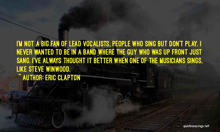 Eric Clapton Quotes: I'm Not A Big Fan Of Lead Vocalists, People Who Sing But Don't Play. I Never Wanted To Be In