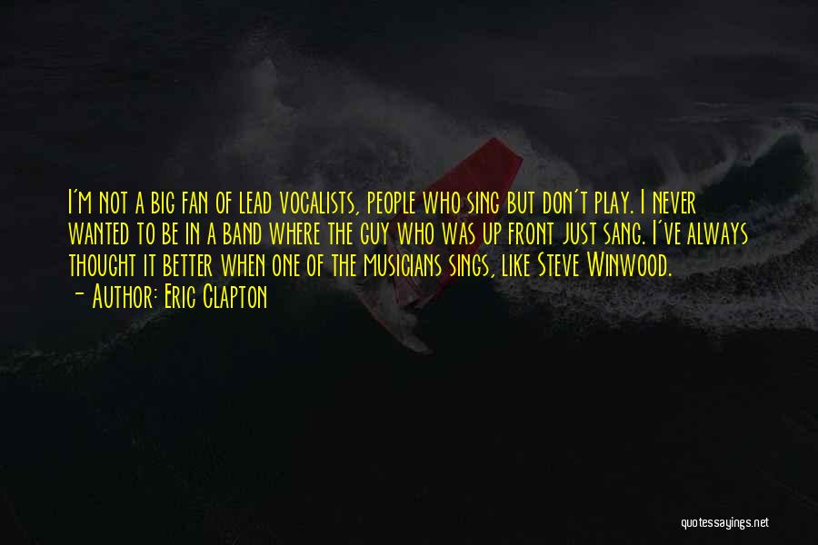 Eric Clapton Quotes: I'm Not A Big Fan Of Lead Vocalists, People Who Sing But Don't Play. I Never Wanted To Be In
