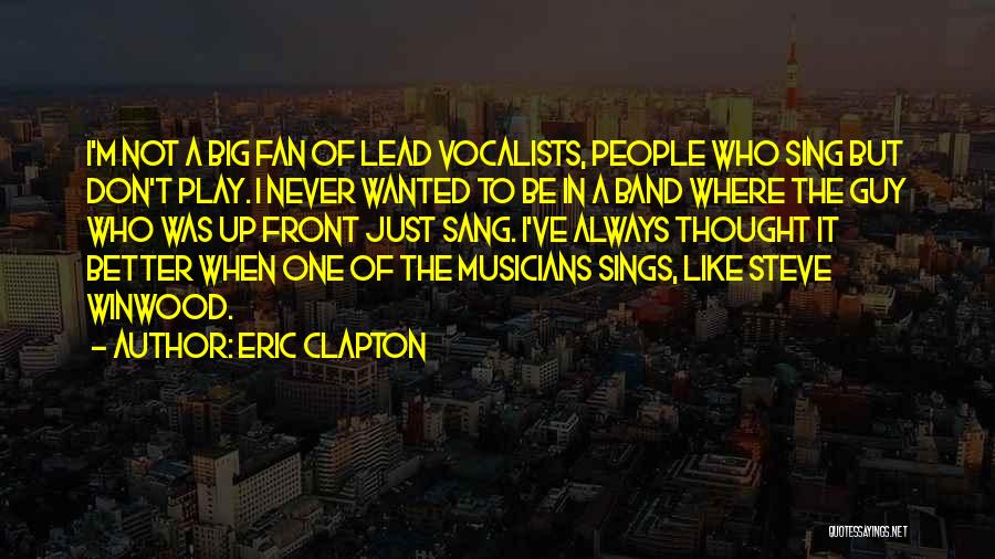 Eric Clapton Quotes: I'm Not A Big Fan Of Lead Vocalists, People Who Sing But Don't Play. I Never Wanted To Be In