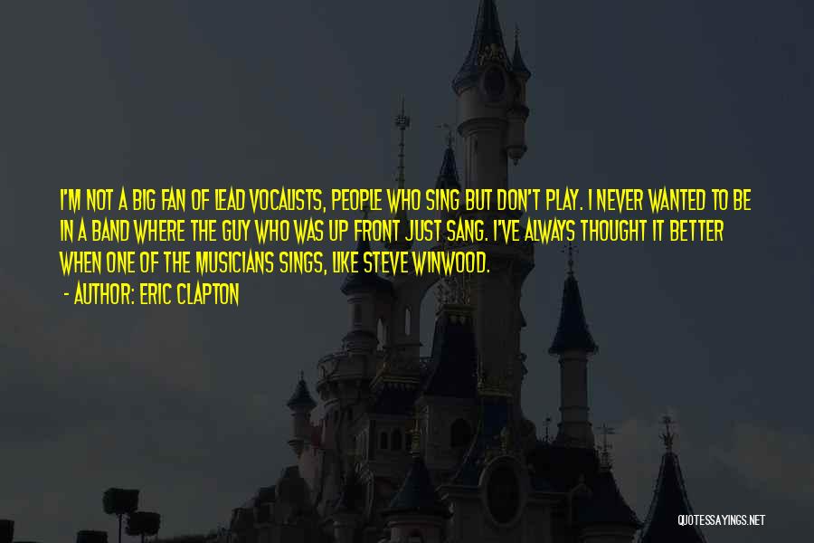 Eric Clapton Quotes: I'm Not A Big Fan Of Lead Vocalists, People Who Sing But Don't Play. I Never Wanted To Be In