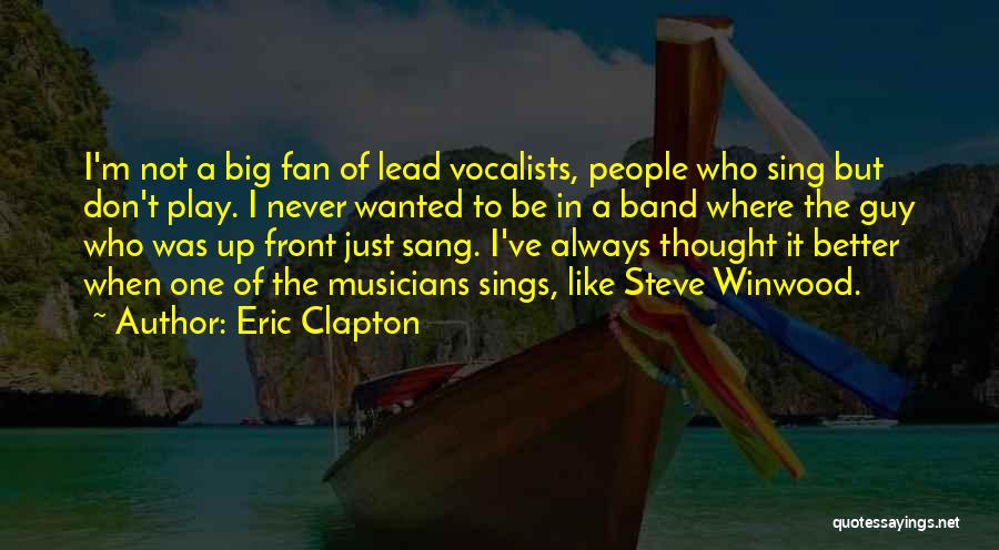 Eric Clapton Quotes: I'm Not A Big Fan Of Lead Vocalists, People Who Sing But Don't Play. I Never Wanted To Be In