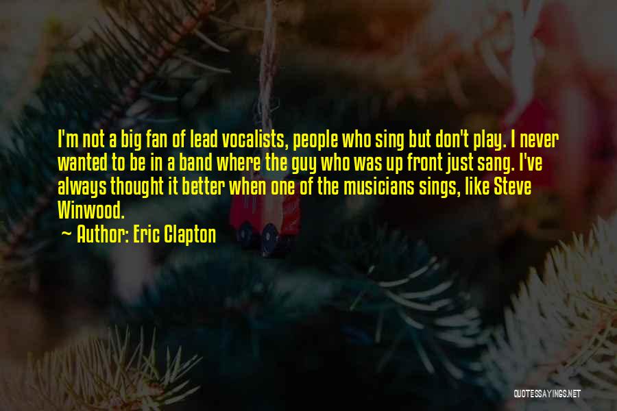 Eric Clapton Quotes: I'm Not A Big Fan Of Lead Vocalists, People Who Sing But Don't Play. I Never Wanted To Be In