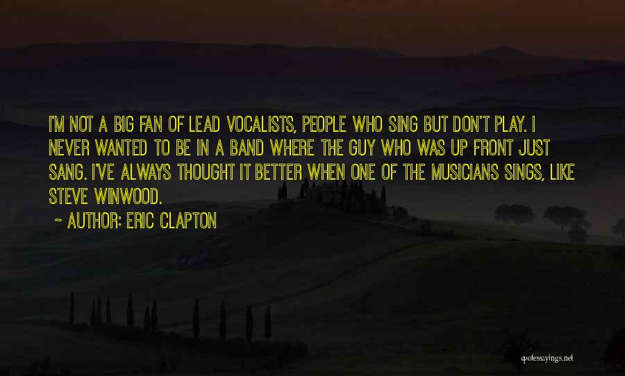 Eric Clapton Quotes: I'm Not A Big Fan Of Lead Vocalists, People Who Sing But Don't Play. I Never Wanted To Be In