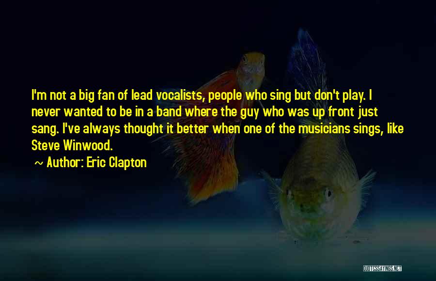 Eric Clapton Quotes: I'm Not A Big Fan Of Lead Vocalists, People Who Sing But Don't Play. I Never Wanted To Be In