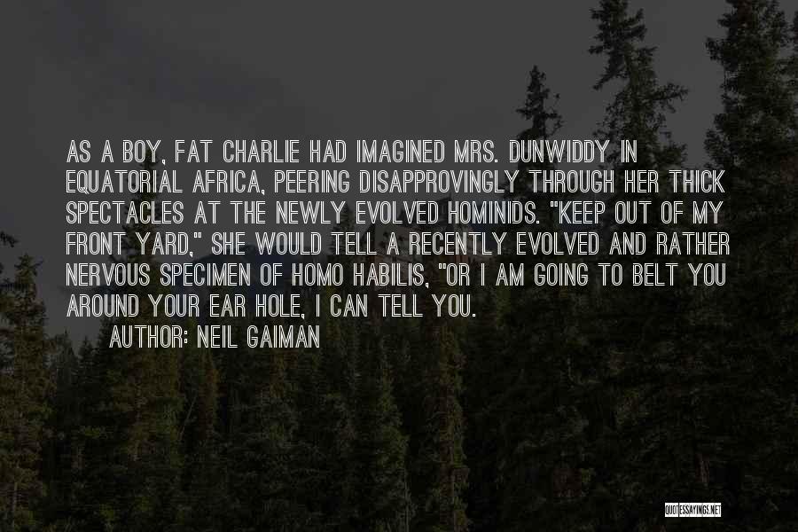 Neil Gaiman Quotes: As A Boy, Fat Charlie Had Imagined Mrs. Dunwiddy In Equatorial Africa, Peering Disapprovingly Through Her Thick Spectacles At The