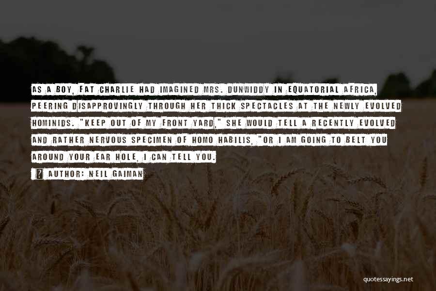 Neil Gaiman Quotes: As A Boy, Fat Charlie Had Imagined Mrs. Dunwiddy In Equatorial Africa, Peering Disapprovingly Through Her Thick Spectacles At The