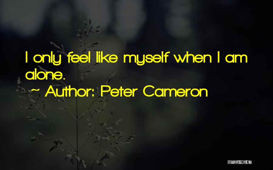 Peter Cameron Quotes: I Only Feel Like Myself When I Am Alone.