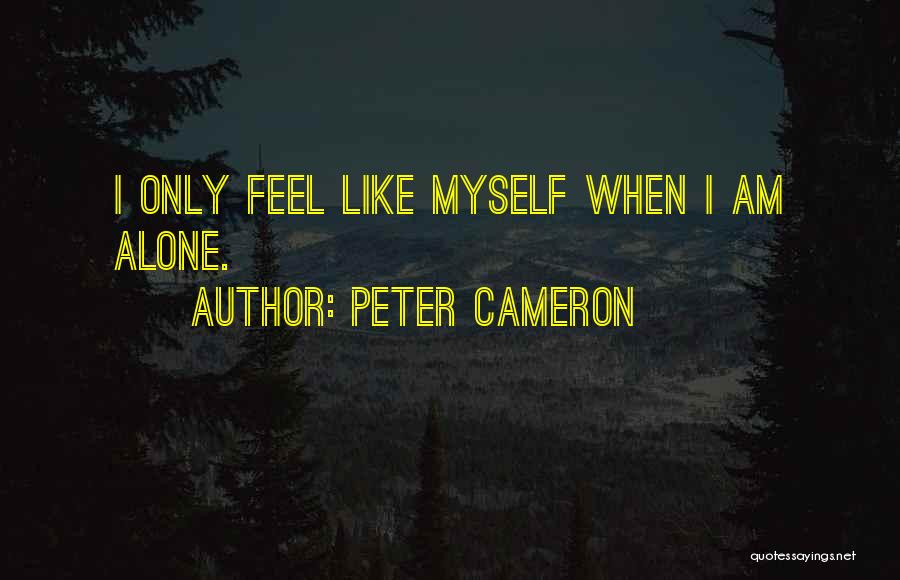 Peter Cameron Quotes: I Only Feel Like Myself When I Am Alone.