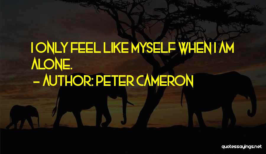 Peter Cameron Quotes: I Only Feel Like Myself When I Am Alone.