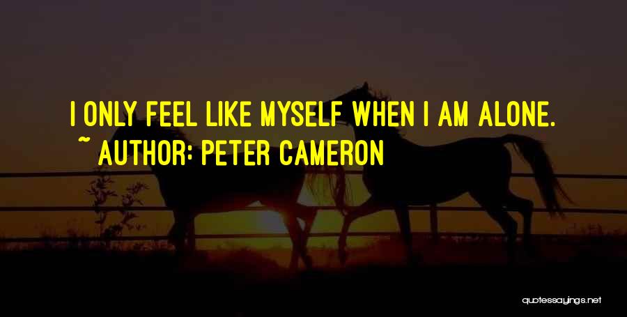 Peter Cameron Quotes: I Only Feel Like Myself When I Am Alone.