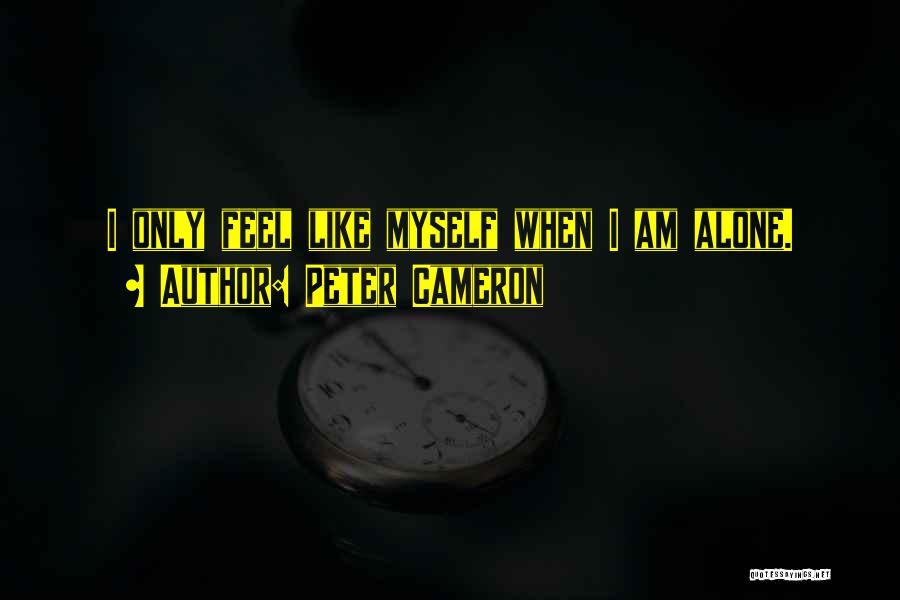 Peter Cameron Quotes: I Only Feel Like Myself When I Am Alone.