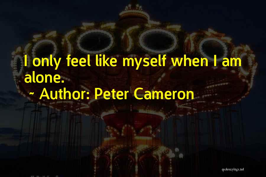 Peter Cameron Quotes: I Only Feel Like Myself When I Am Alone.