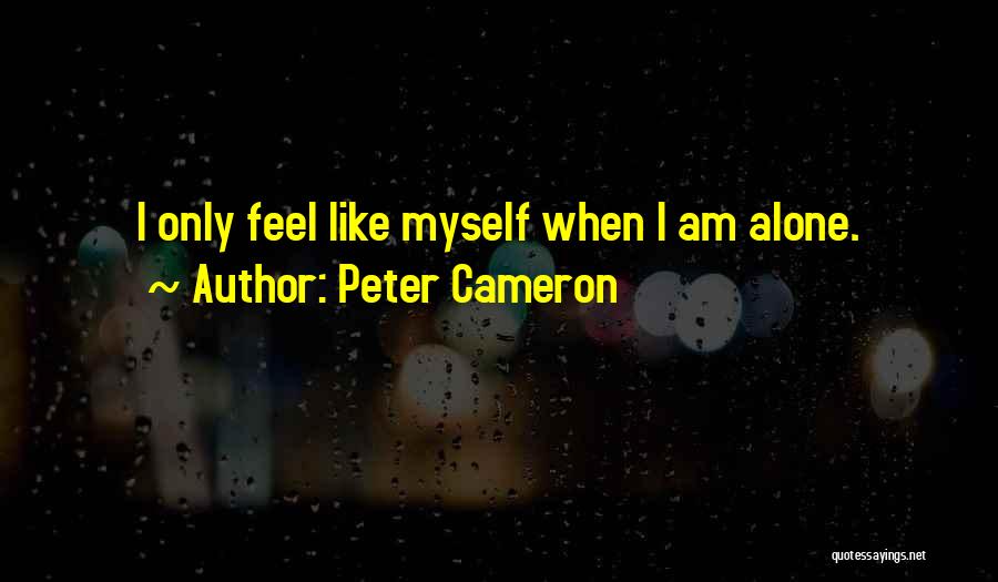 Peter Cameron Quotes: I Only Feel Like Myself When I Am Alone.