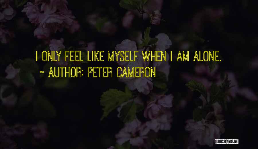 Peter Cameron Quotes: I Only Feel Like Myself When I Am Alone.