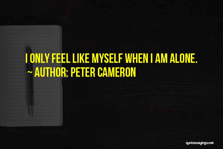 Peter Cameron Quotes: I Only Feel Like Myself When I Am Alone.