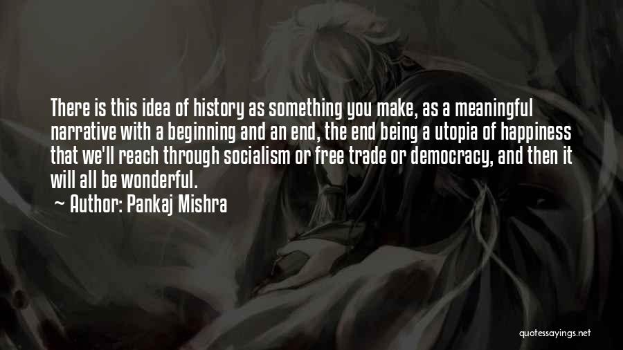 Pankaj Mishra Quotes: There Is This Idea Of History As Something You Make, As A Meaningful Narrative With A Beginning And An End,