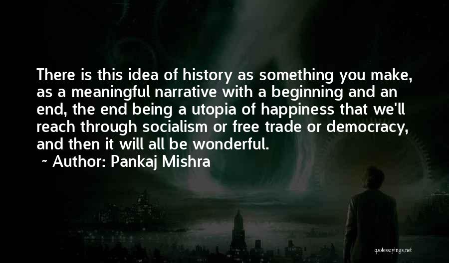 Pankaj Mishra Quotes: There Is This Idea Of History As Something You Make, As A Meaningful Narrative With A Beginning And An End,