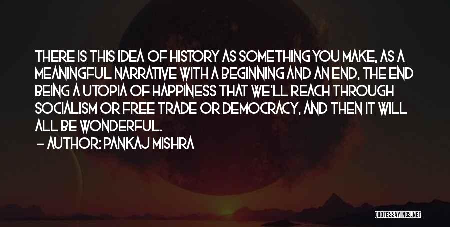 Pankaj Mishra Quotes: There Is This Idea Of History As Something You Make, As A Meaningful Narrative With A Beginning And An End,