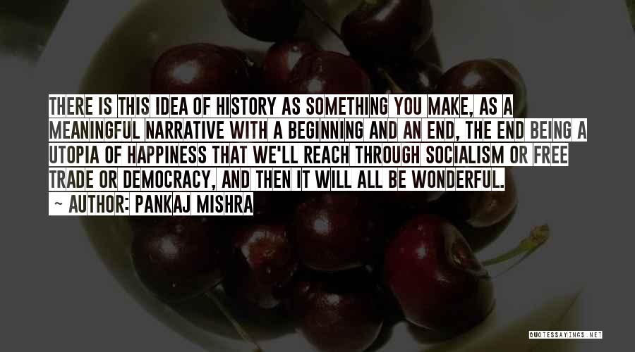 Pankaj Mishra Quotes: There Is This Idea Of History As Something You Make, As A Meaningful Narrative With A Beginning And An End,