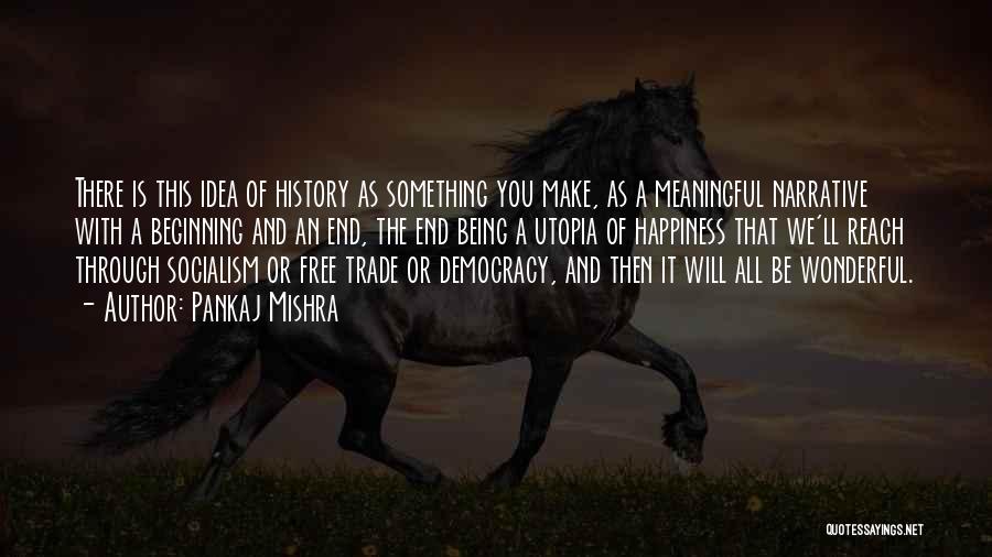 Pankaj Mishra Quotes: There Is This Idea Of History As Something You Make, As A Meaningful Narrative With A Beginning And An End,