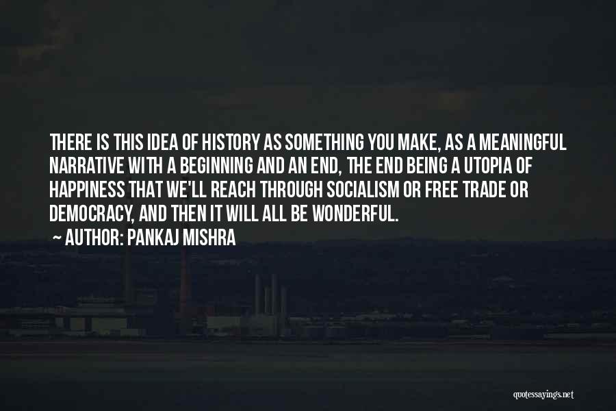 Pankaj Mishra Quotes: There Is This Idea Of History As Something You Make, As A Meaningful Narrative With A Beginning And An End,