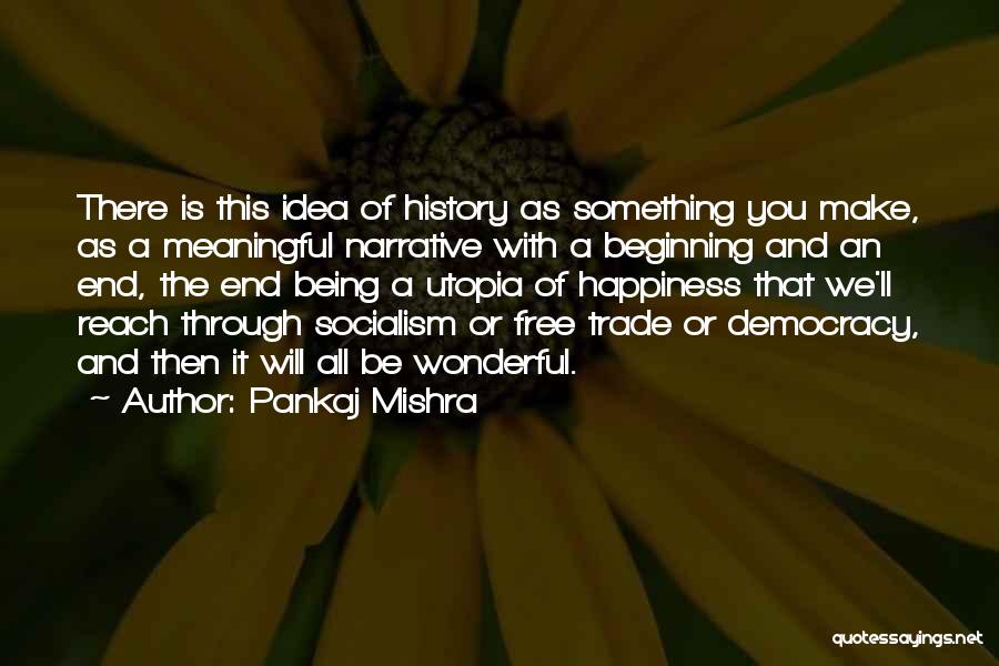 Pankaj Mishra Quotes: There Is This Idea Of History As Something You Make, As A Meaningful Narrative With A Beginning And An End,