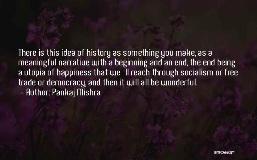 Pankaj Mishra Quotes: There Is This Idea Of History As Something You Make, As A Meaningful Narrative With A Beginning And An End,