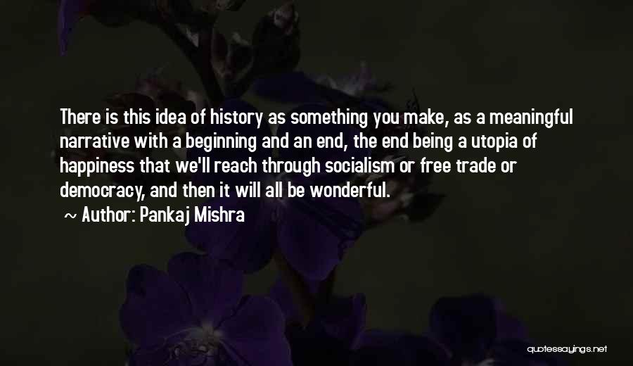 Pankaj Mishra Quotes: There Is This Idea Of History As Something You Make, As A Meaningful Narrative With A Beginning And An End,