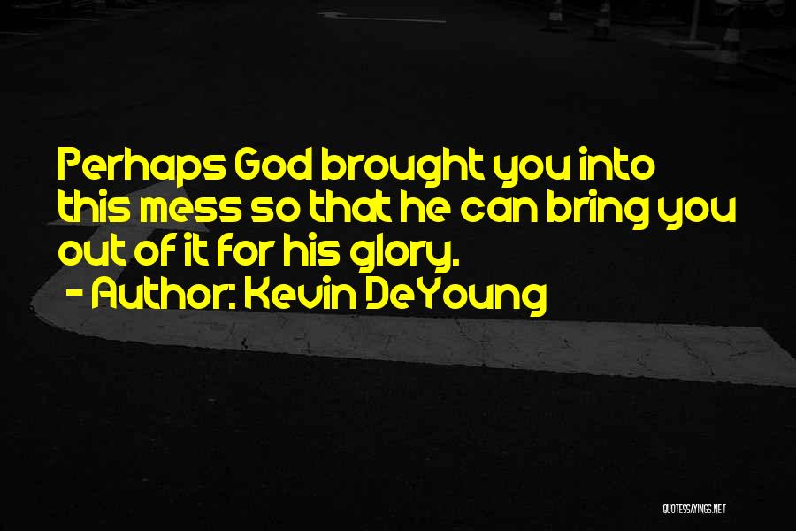 Kevin DeYoung Quotes: Perhaps God Brought You Into This Mess So That He Can Bring You Out Of It For His Glory.
