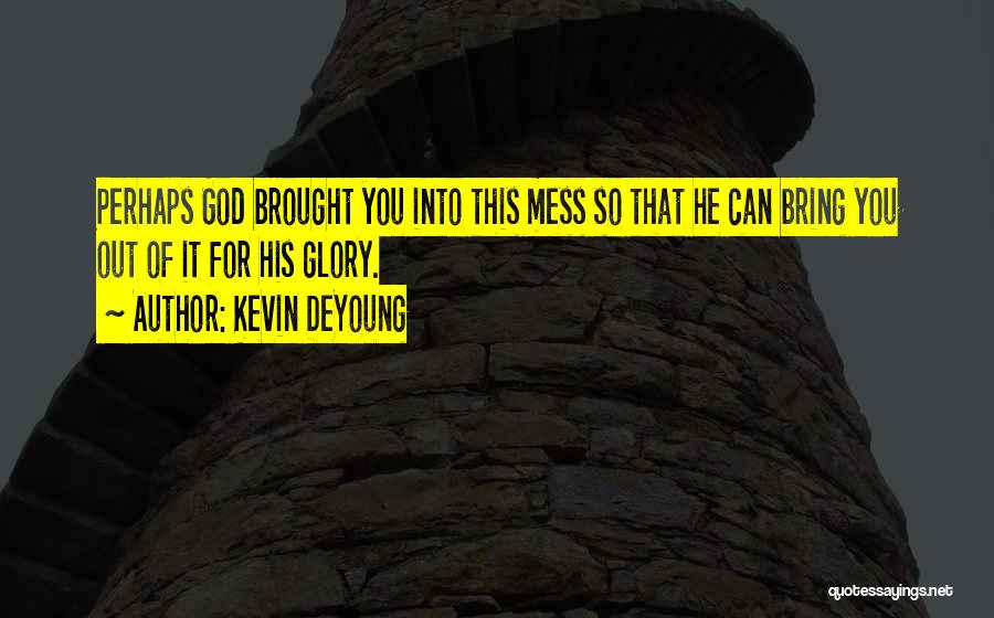 Kevin DeYoung Quotes: Perhaps God Brought You Into This Mess So That He Can Bring You Out Of It For His Glory.