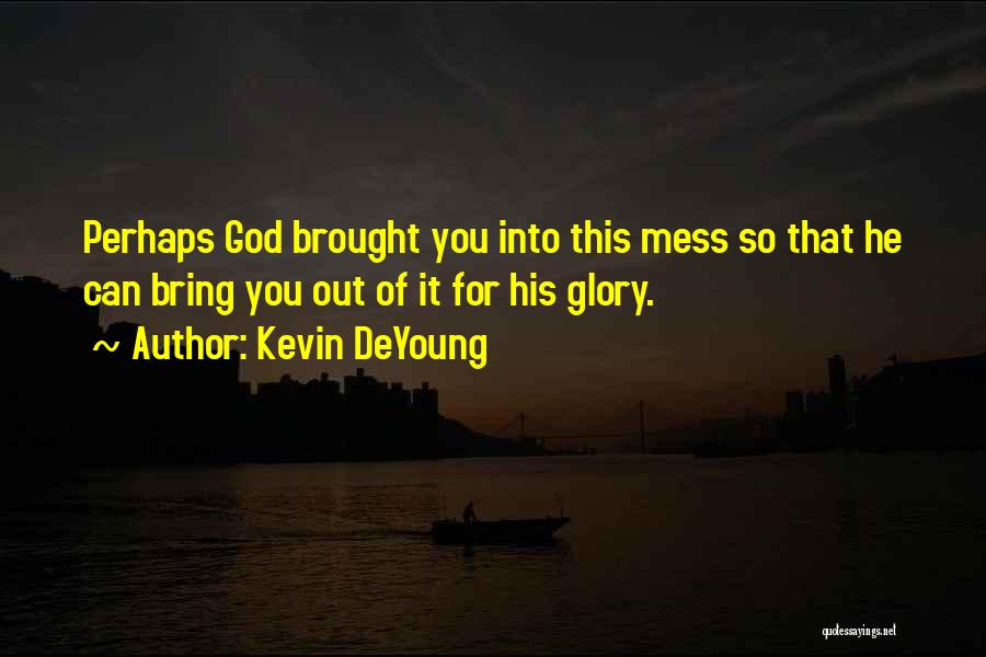 Kevin DeYoung Quotes: Perhaps God Brought You Into This Mess So That He Can Bring You Out Of It For His Glory.