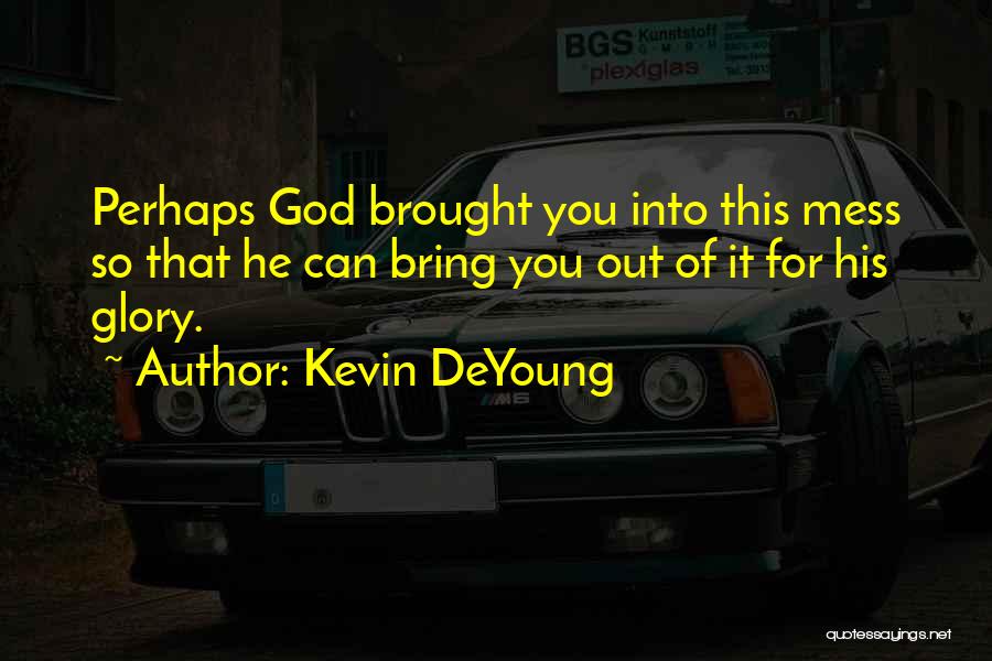 Kevin DeYoung Quotes: Perhaps God Brought You Into This Mess So That He Can Bring You Out Of It For His Glory.