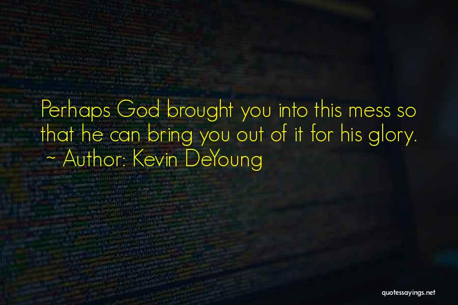 Kevin DeYoung Quotes: Perhaps God Brought You Into This Mess So That He Can Bring You Out Of It For His Glory.