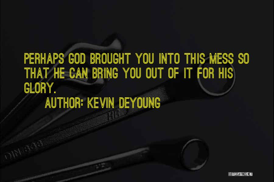 Kevin DeYoung Quotes: Perhaps God Brought You Into This Mess So That He Can Bring You Out Of It For His Glory.