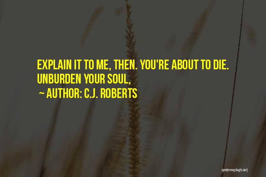 C.J. Roberts Quotes: Explain It To Me, Then. You're About To Die. Unburden Your Soul,