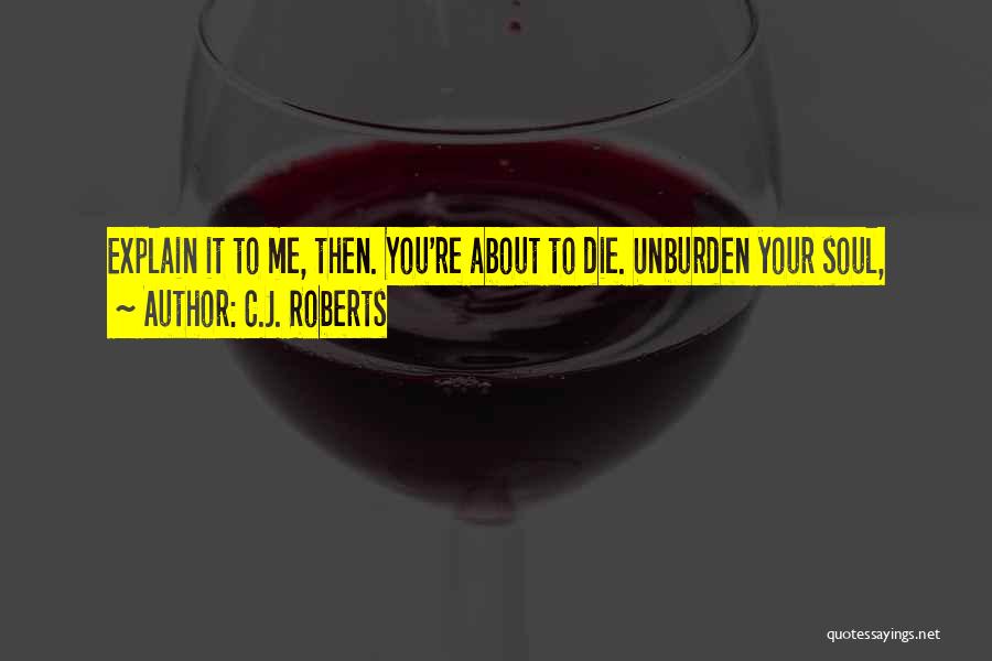 C.J. Roberts Quotes: Explain It To Me, Then. You're About To Die. Unburden Your Soul,