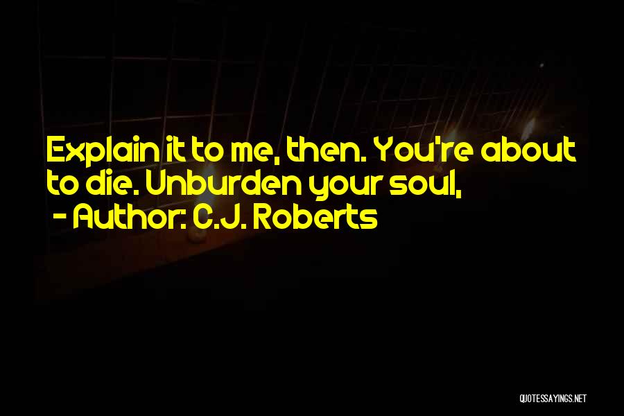 C.J. Roberts Quotes: Explain It To Me, Then. You're About To Die. Unburden Your Soul,