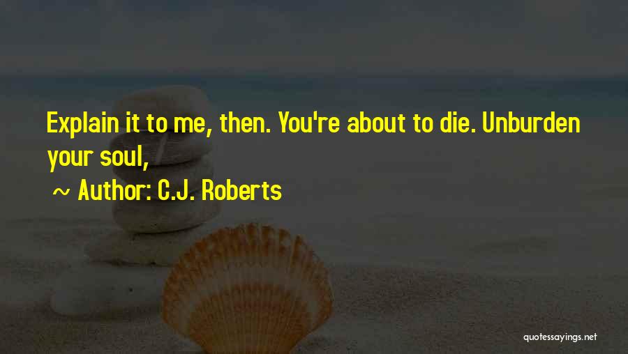 C.J. Roberts Quotes: Explain It To Me, Then. You're About To Die. Unburden Your Soul,