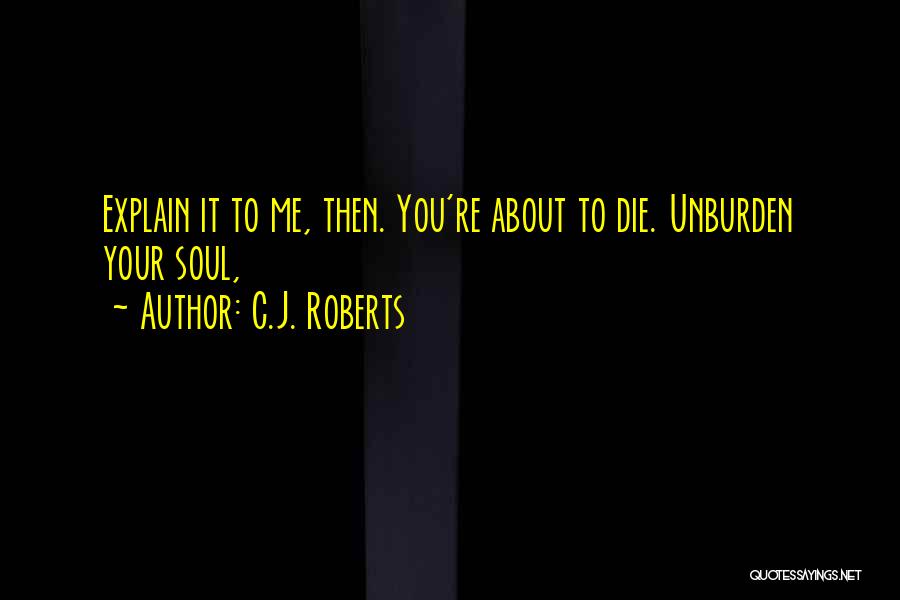 C.J. Roberts Quotes: Explain It To Me, Then. You're About To Die. Unburden Your Soul,