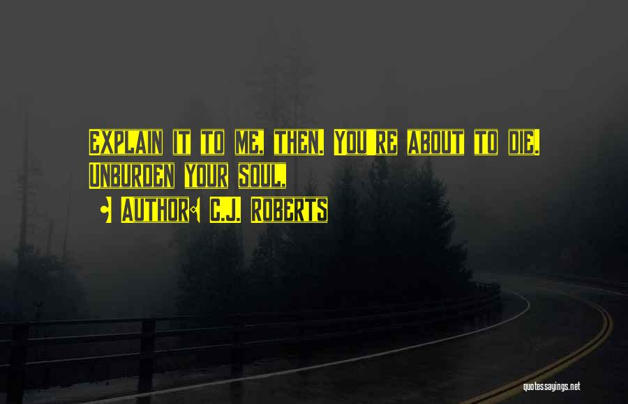 C.J. Roberts Quotes: Explain It To Me, Then. You're About To Die. Unburden Your Soul,