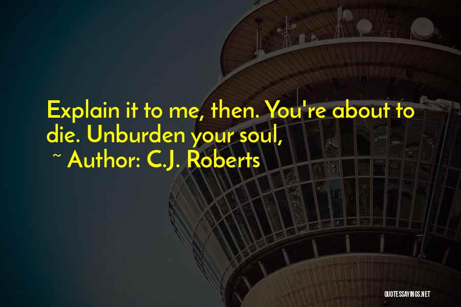 C.J. Roberts Quotes: Explain It To Me, Then. You're About To Die. Unburden Your Soul,