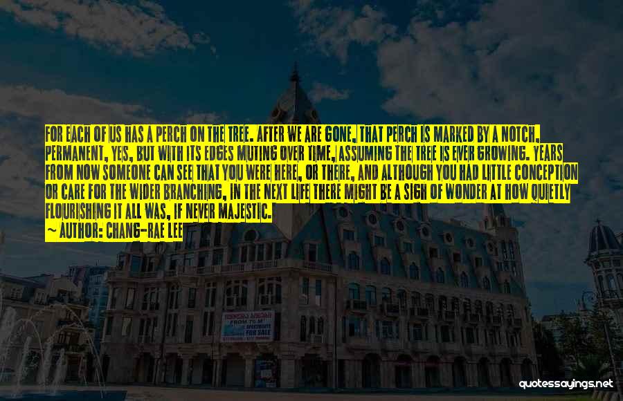 Chang-rae Lee Quotes: For Each Of Us Has A Perch On The Tree. After We Are Gone, That Perch Is Marked By A