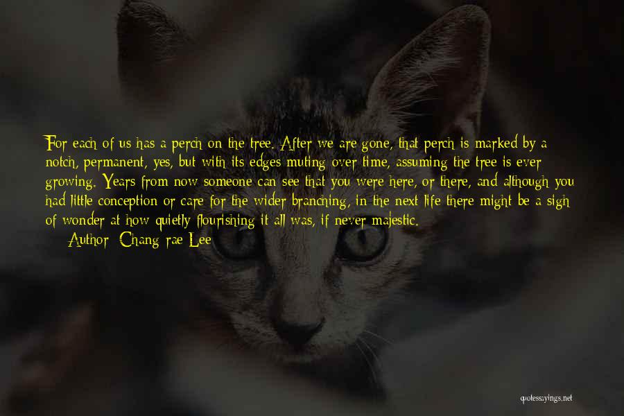 Chang-rae Lee Quotes: For Each Of Us Has A Perch On The Tree. After We Are Gone, That Perch Is Marked By A