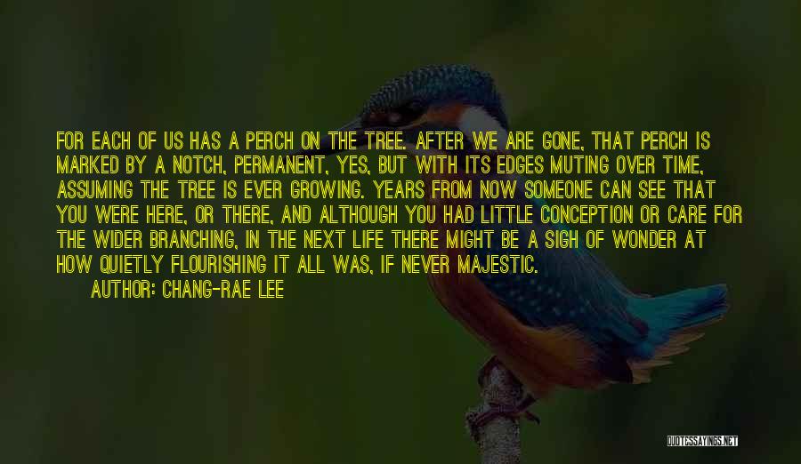 Chang-rae Lee Quotes: For Each Of Us Has A Perch On The Tree. After We Are Gone, That Perch Is Marked By A