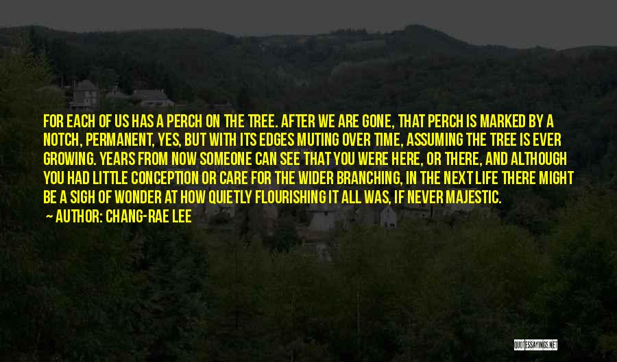 Chang-rae Lee Quotes: For Each Of Us Has A Perch On The Tree. After We Are Gone, That Perch Is Marked By A