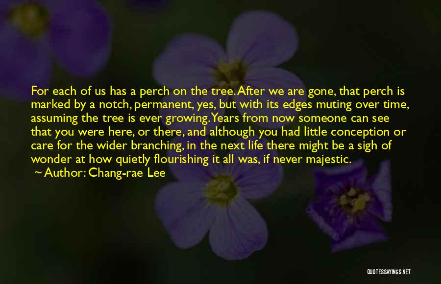 Chang-rae Lee Quotes: For Each Of Us Has A Perch On The Tree. After We Are Gone, That Perch Is Marked By A