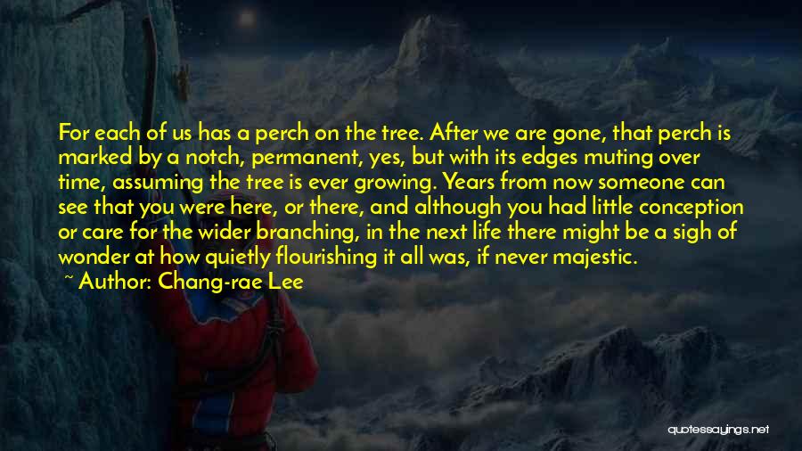 Chang-rae Lee Quotes: For Each Of Us Has A Perch On The Tree. After We Are Gone, That Perch Is Marked By A